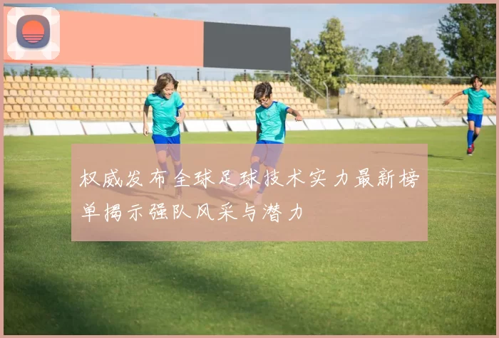 权威发布全球足球技术实力最新榜单揭示强队风采与潜力