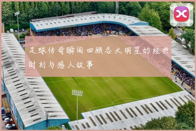 足球传奇瞬间回顾各大明星的经典时刻与感人故事