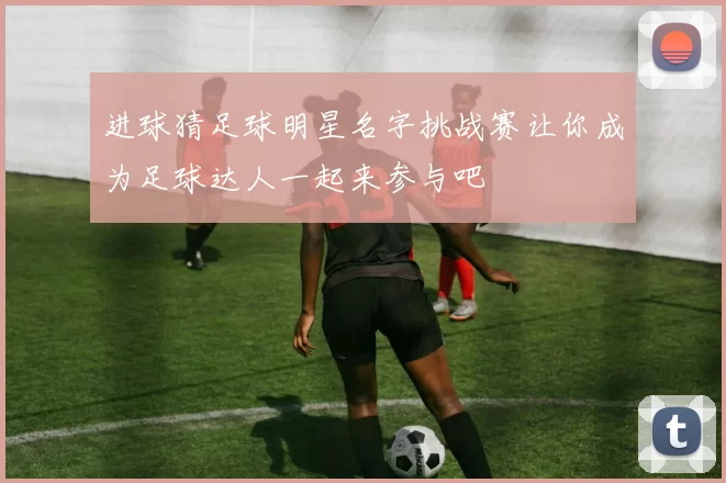 进球猜足球明星名字挑战赛让你成为足球达人一起来参与吧
