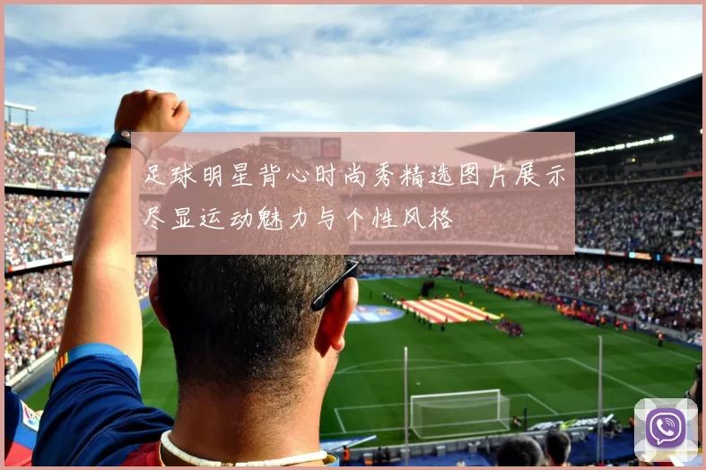 足球明星背心时尚秀精选图片展示尽显运动魅力与个性风格