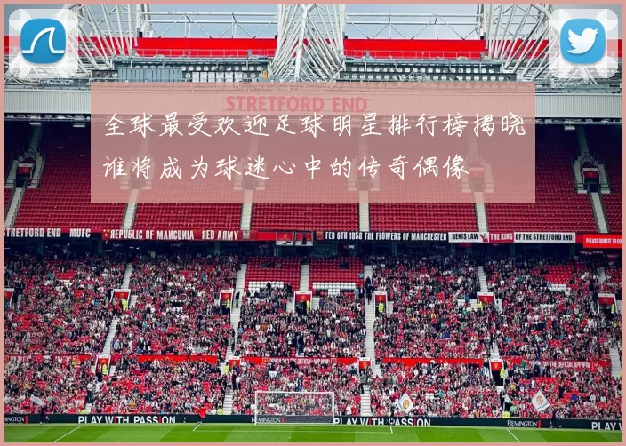 全球最受欢迎足球明星排行榜揭晓谁将成为球迷心中的传奇偶像