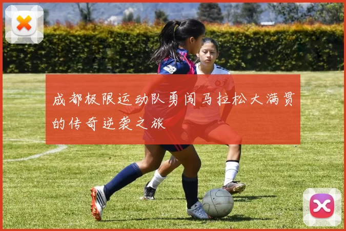 成都极限运动队勇闯马拉松大满贯的传奇逆袭之旅