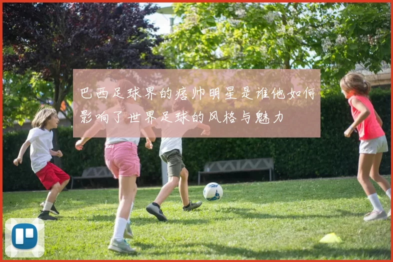 巴西足球界的痞帅明星是谁他如何影响了世界足球的风格与魅力