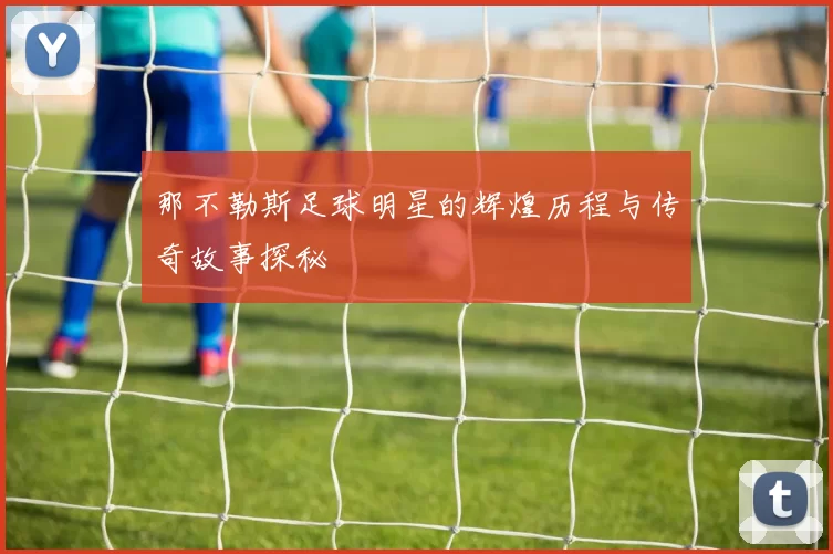 那不勒斯足球明星的辉煌历程与传奇故事探秘