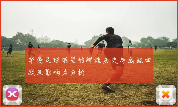华裔足球明星的辉煌历史与成就回顾及影响力分析