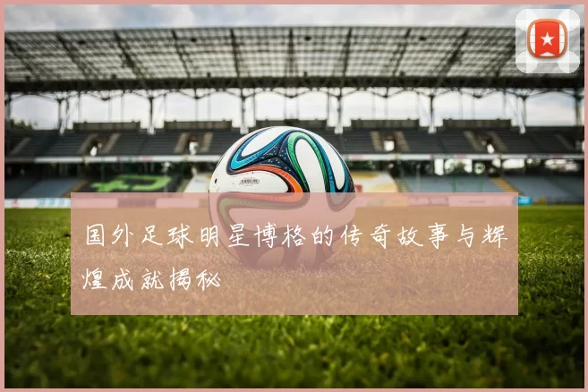 国外足球明星博格的传奇故事与辉煌成就揭秘