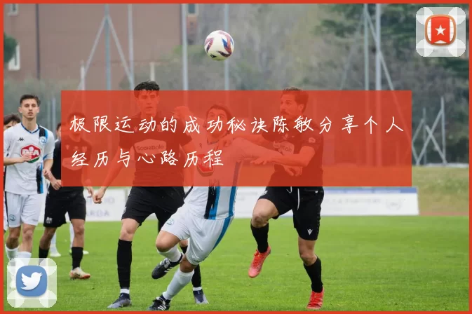 极限运动的成功秘诀陈敏分享个人经历与心路历程