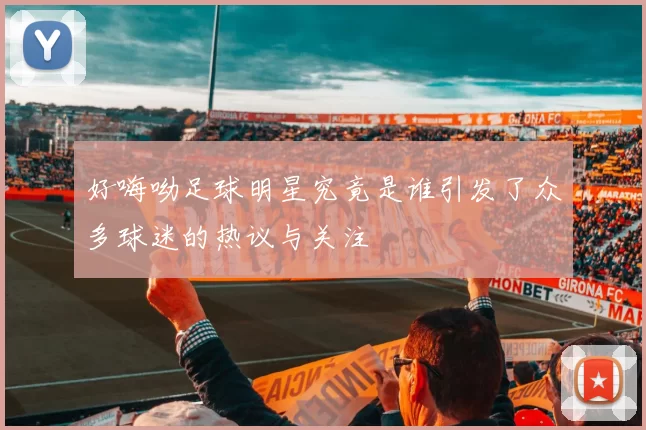 好嗨呦足球明星究竟是谁引发了众多球迷的热议与关注