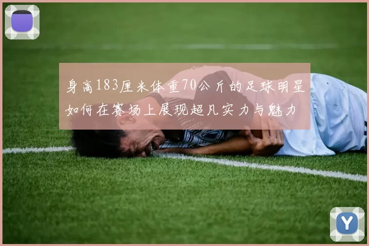 身高183厘米体重70公斤的足球明星如何在赛场上展现超凡实力与魅力