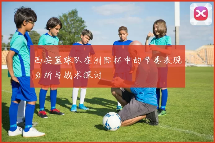 西安篮球队在洲际杯中的节奏表现分析与战术探讨