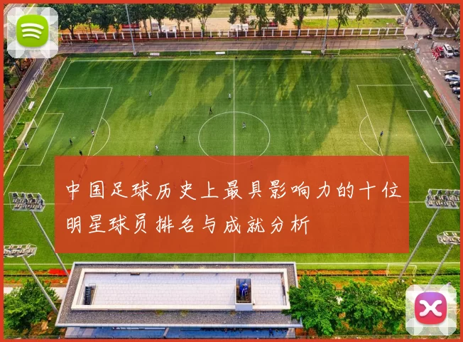 中国足球历史上最具影响力的十位明星球员排名与成就分析