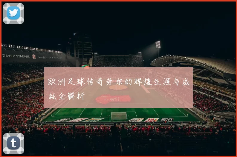 欧洲足球传奇劳尔的辉煌生涯与成就全解析