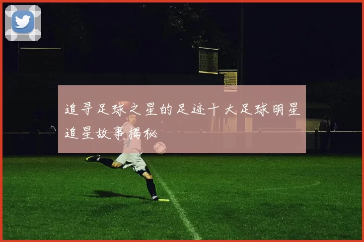 追寻足球之星的足迹十大足球明星追星故事揭秘