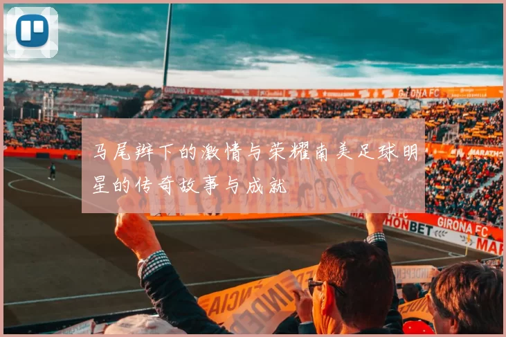 马尾辫下的激情与荣耀南美足球明星的传奇故事与成就