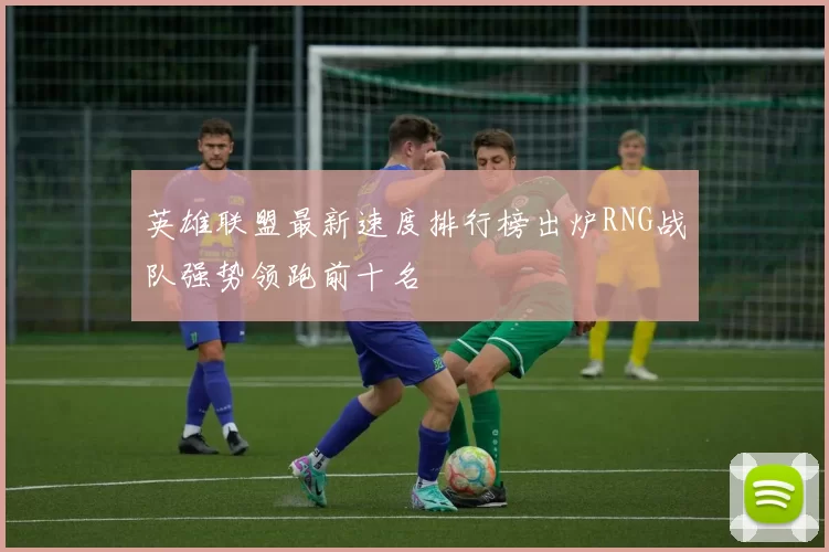 英雄联盟最新速度排行榜出炉RNG战队强势领跑前十名