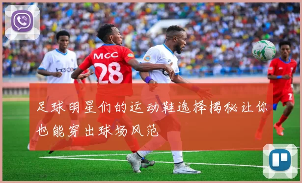 足球明星们的运动鞋选择揭秘让你也能穿出球场风范