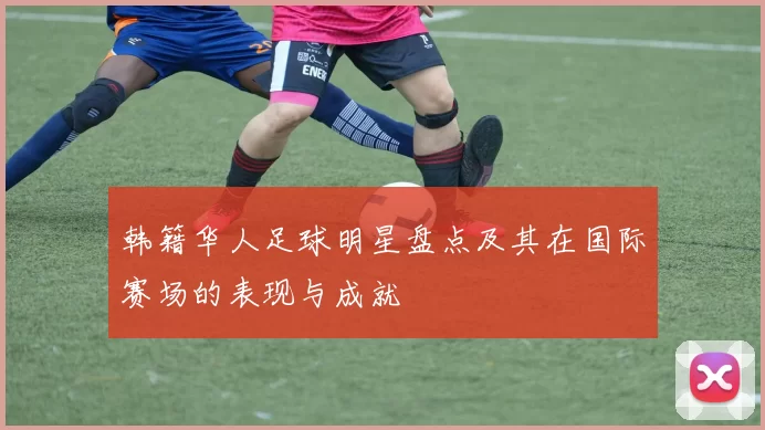 韩籍华人足球明星盘点及其在国际赛场的表现与成就