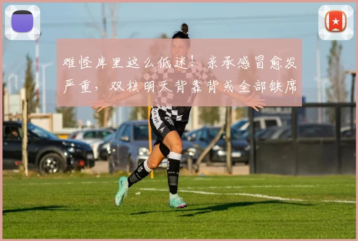 难怪库里这么低迷！亲承感冒愈发严重，双核明天背靠背或全部缺席