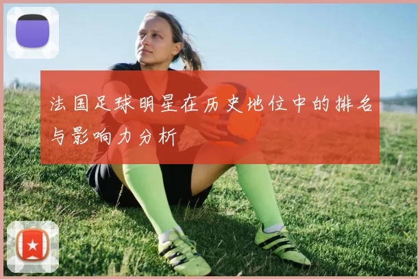 法国足球明星在历史地位中的排名与影响力分析