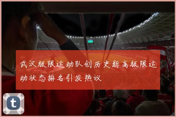 武汉极限运动队创历史新高极限运动状态排名引发热议