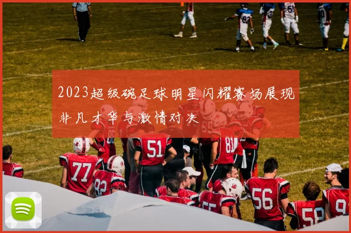 2023超级碗足球明星闪耀赛场展现非凡才华与激情对决
