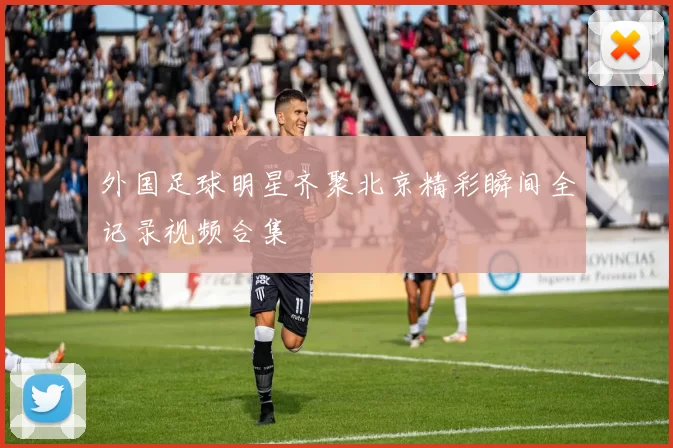 外国足球明星齐聚北京精彩瞬间全记录视频合集