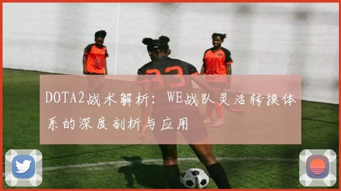 DOTA2战术解析：WE战队灵活转换体系的深度剖析与应用