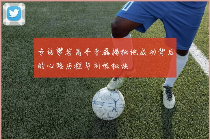 专访攀岩高手李磊揭秘他成功背后的心路历程与训练秘诀