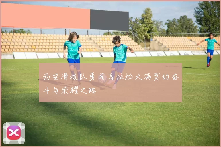 西安滑板队勇闯马拉松大满贯的奋斗与荣耀之路