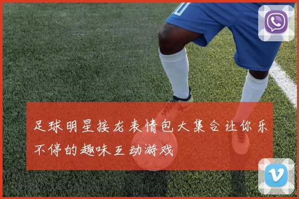 足球明星接龙表情包大集合让你乐不停的趣味互动游戏