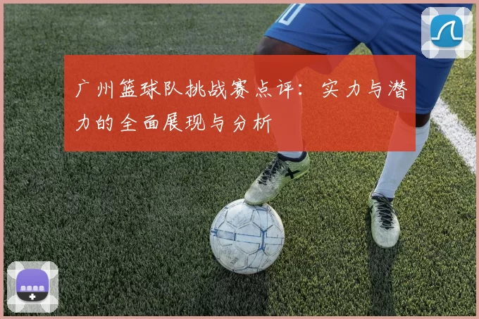 广州篮球队挑战赛点评：实力与潜力的全面展现与分析