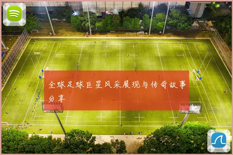 全球足球巨星风采展现与传奇故事分享