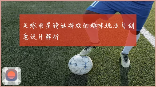 足球明星猜谜游戏的趣味玩法与创意设计解析