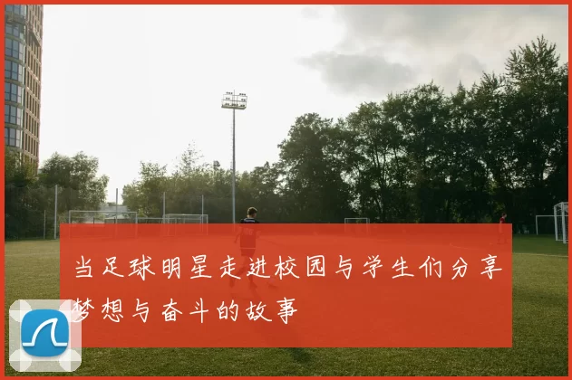 当足球明星走进校园与学生们分享梦想与奋斗的故事