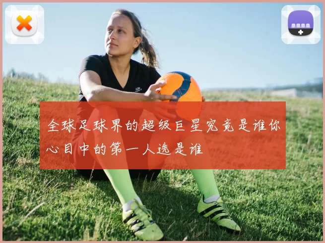 全球足球界的超级巨星究竟是谁你心目中的第一人选是谁