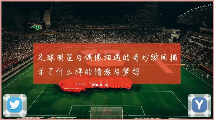 足球明星与偶像相遇的奇妙瞬间揭示了什么样的情感与梦想