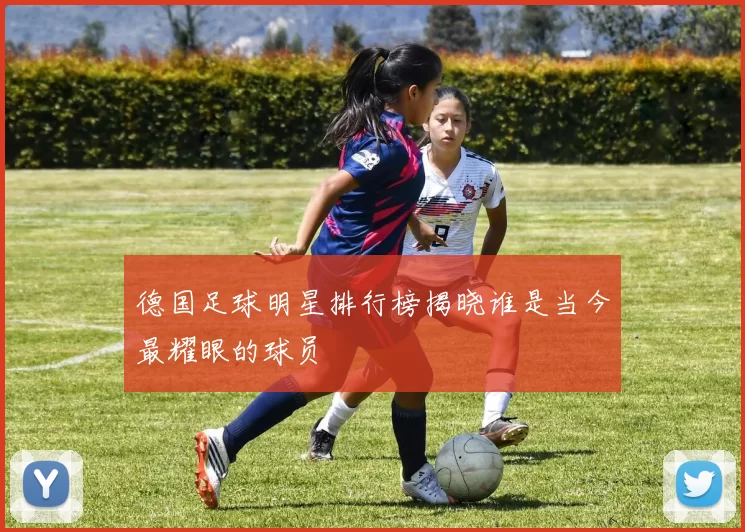 德国足球明星排行榜揭晓谁是当今最耀眼的球员