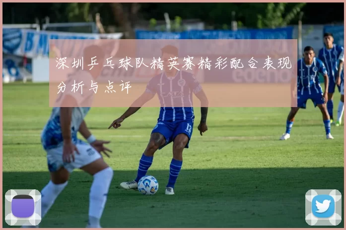 深圳乒乓球队精英赛精彩配合表现分析与点评