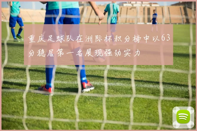 重庆足球队在洲际杯积分榜中以63分稳居第一名展现强劲实力