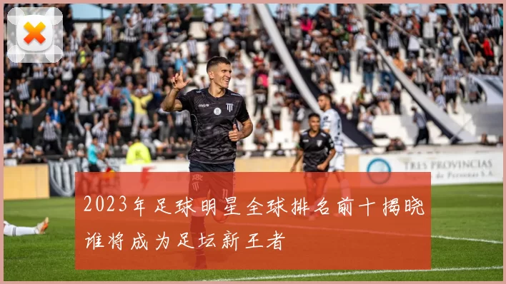 2023年足球明星全球排名前十揭晓谁将成为足坛新王者