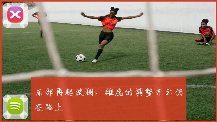东部再起波澜，雄鹿的调整开云仍在路上