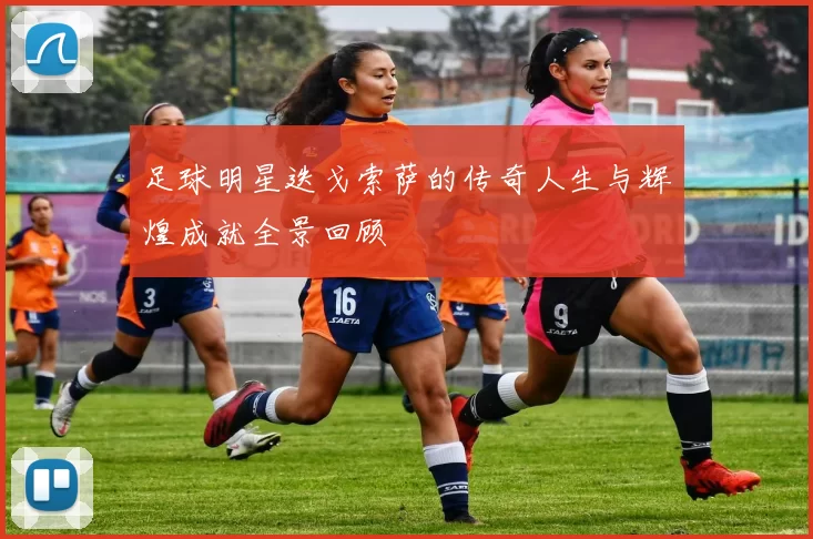 足球明星迭戈索萨的传奇人生与辉煌成就全景回顾