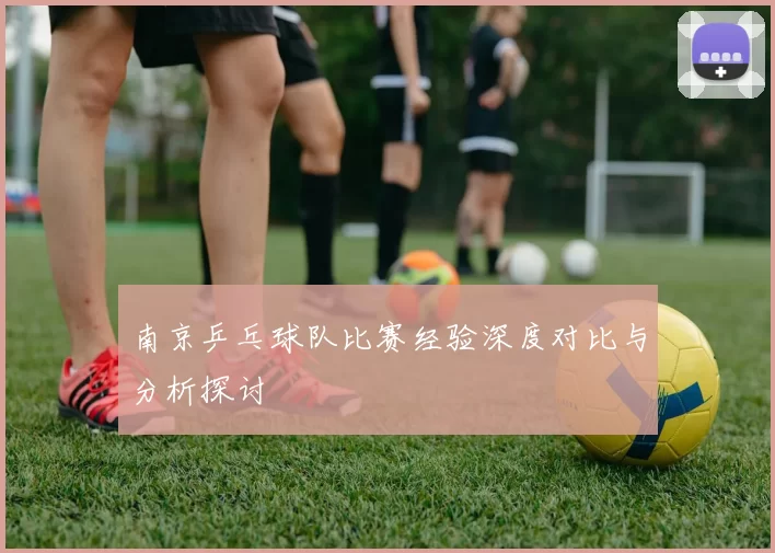 南京乒乓球队比赛经验深度对比与分析探讨