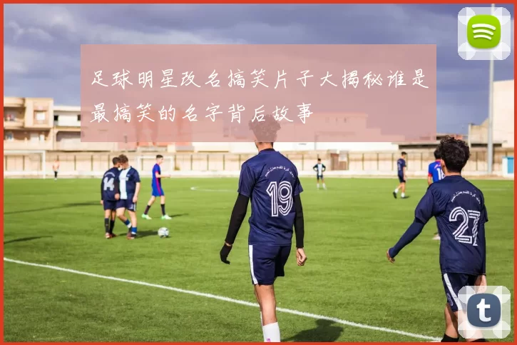 足球明星改名搞笑片子大揭秘谁是最搞笑的名字背后故事