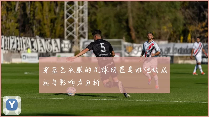 穿蓝色衣服的足球明星是谁他的成就与影响力分析