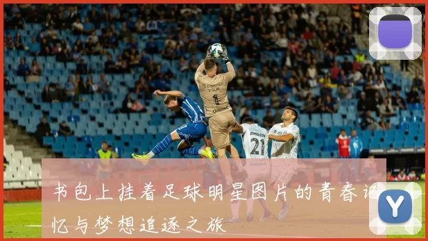书包上挂着足球明星图片的青春记忆与梦想追逐之旅