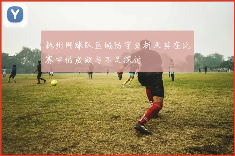 杭州网球队区域防守分析及其在比赛中的成效与不足探讨