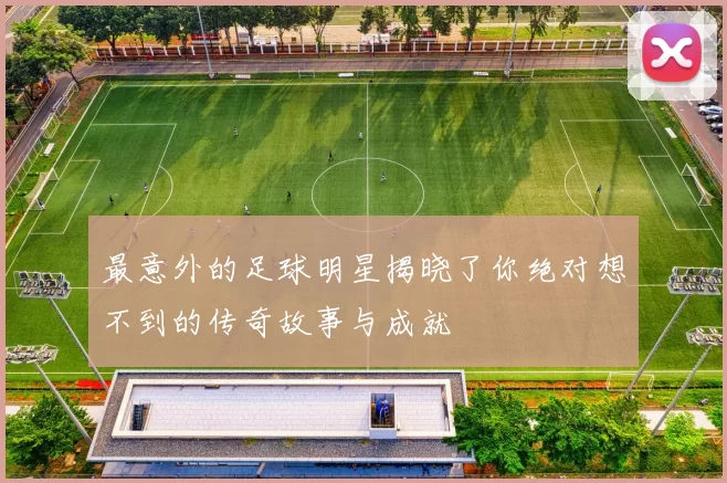 最意外的足球明星揭晓了你绝对想不到的传奇故事与成就