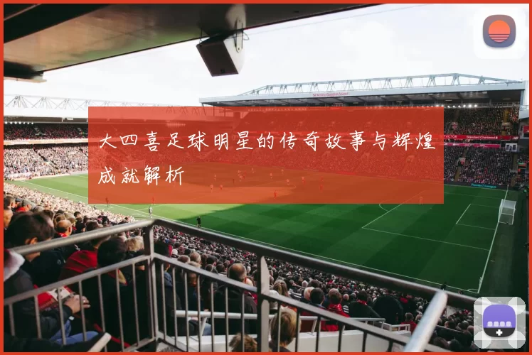 大四喜足球明星的传奇故事与辉煌成就解析