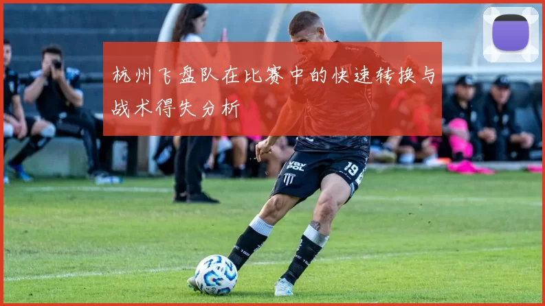 杭州飞盘队在比赛中的快速转换与战术得失分析